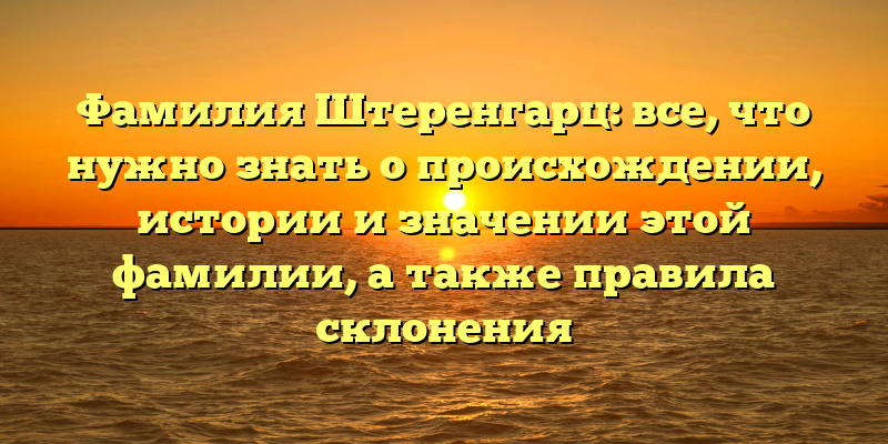 Фамилия Штеренгарц: все, что нужно знать о происхождении, истории и значении этой фамилии, а также правила склонения