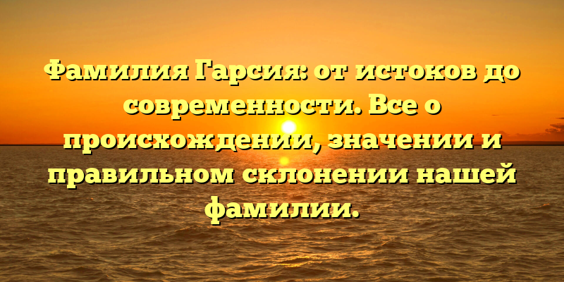 Фамилия Гарсия: от истоков до современности. Все о происхождении, значении и правильном склонении нашей фамилии.